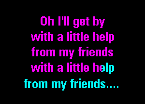 on I'll get by
with a little help

from my friends
with a little help

from my friends....