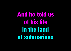 And he told us
of his life

in the land
of submarines