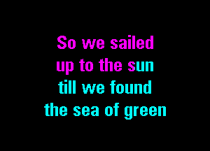 So we sailed
up to the sun

till we found
the sea of green