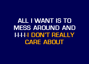 ALL I WANT IS TO
MESS AROUND AND
l-l-l-l-l DON'T REALLY

CARE ABOUT