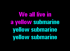 We all live in
a yellow submarine

yellow submarine
yellow submarine