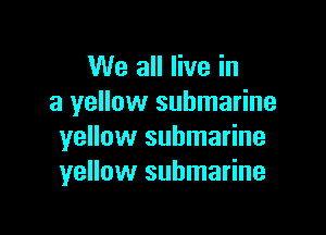 We all live in
a yellow submarine

yellow submarine
yellow submarine