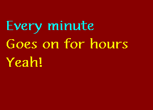 Every minute
Goes on for hours

Yeah!