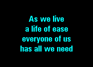 As we live
a life of ease

everyone of us
has all we need