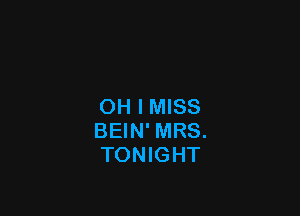 OH I MISS

BEIN' MRS.
TONIGHT