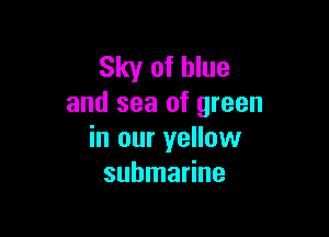 Sky of blue
and sea of green

in our yellow
submarine