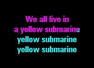 We all live in
a yellow submarine

yellow submarine
yellow submarine