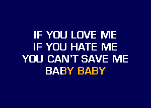 IF YOU LOVE ME
IF YOU HATE ME

YOU CAN'T SAVE ME
BABY BABY