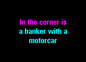 In the corner is

a banker with a
motorcar