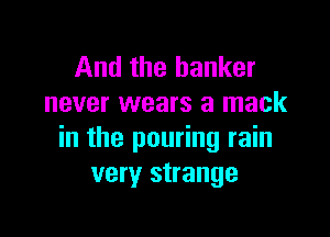 And the banker
never wears a mack

in the pouring rain
very strange