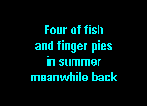 Four of fish
and finger pies

in summer
meanwhile back