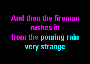 And then the fireman
rushesin

from the pouring rain
very strange