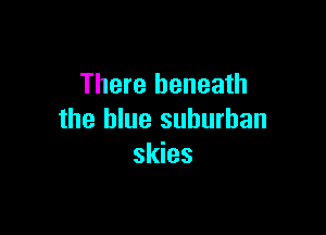 There beneath

the blue suburban
skies