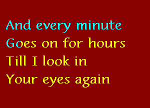 And every minute
Goes on for hours

Till I look in
Your eyes again