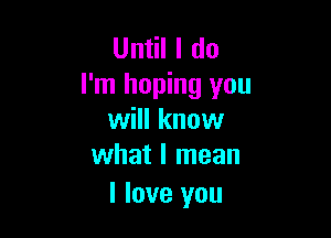 Until I do
I'm hoping you

will know
what I mean

I love you