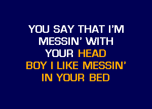 YOU SAY THAT I'M
MESSIN' WITH
YOUR HEAD
BOY I LIKE MESSIN'
IN YOUR BED

g