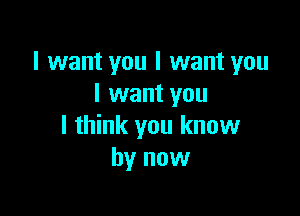 I want you I want you
I want you

I think you know
by now