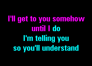 I'll get to you somehow
un Ildo

I'm telling you
so you'll understand