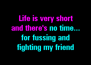 Life is very short
and there's no time...

for fussing and
fighting my friend