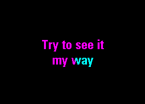 Try to see it

my way