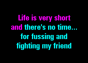 Life is very short
and there's no time...

for fussing and
fighting my friend