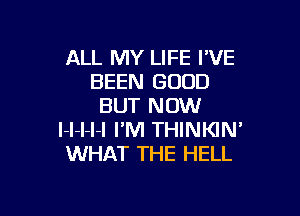 ALL MY LIFE I'VE
BEEN GOOD
BUT NOW

l-l-l-l-l I'M THINKIN'
WHAT THE HELL