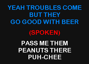 PASS ME TH EM

PEANUTS THERE
PUH-CHEE