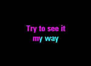 Try to see it

my way