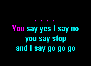 You say yes I say no

you say stop
and I say go go go