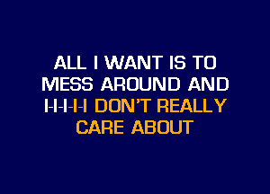 ALL I WANT IS TO
MESS AROUND AND
l-l-l-l-l DON'T REALLY

CARE ABOUT