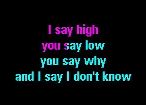 I say high
you say low

you say why
and I say I don't know