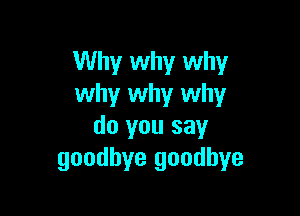 Why why why
why why why

do you say
goodbye goodbye