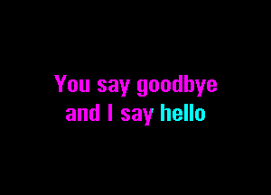 You say goodbye

and I say hello