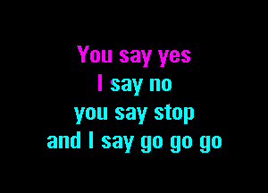 You say yes
I say no

you say stop
and I say go go go