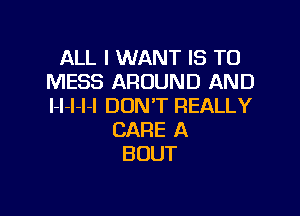 ALL I WANT IS TO
MESS AROUND AND
l-l-I-I-I DON'T REALLY

CARE A
BOUT