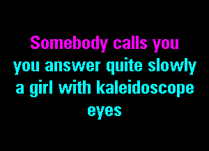 Somebody calls you
you answer quite slowly

a girl with kaleidoscope
eyes