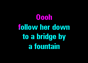 Oooh
follow her down

to a bridge by
a fountain