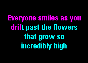 Everyone smiles as you
drift past the flowers

that grow so
incredibly high