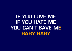 IF YOU LOVE ME
IF YOU HATE ME

YOU CAN'T SAVE ME
BABY BABY