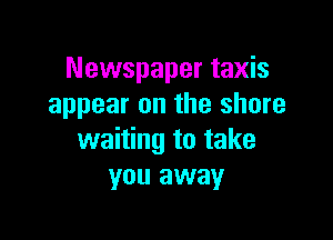 Newspaper taxis
appear on the shore

waiting to take
you away