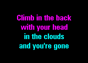 Climb in the back
with your head

in the clouds
and you're gone