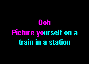 Ooh

Picture yourself on a
train in a station