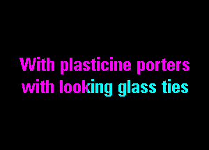 With plasticine porters

with looking glass ties