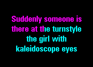 Suddenly someone is
there at the turnstyle

the girl with
kaleidoscope eyes