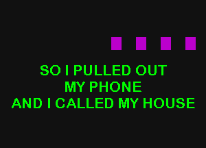 SO I PULLED OUT

MY PHONE
AND I CALLED MY HOUSE