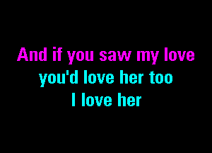 And if you saw my love

you'd love her too
I love her