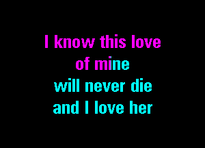 I know this love
of mine

will never die
and I love her