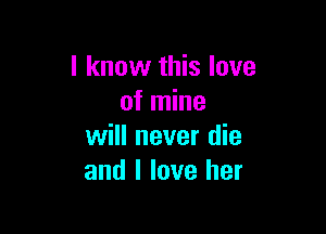 I know this love
of mine

will never die
and I love her