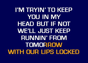 I'M TRYIN' TO KEEP
YOU IN MY
HEAD BUT IF NOT
WE'LL JUST KEEP
RUNNIN' FROM
TOMORROW
WITH OUR LIPS LOCKED