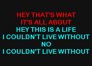 HEY THIS IS A LIFE
I COULDN'T LIVEWITHOUT
NO
I COULDN'T LIVEWITHOUT